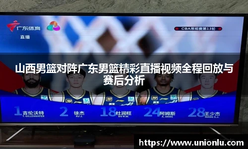 山西男篮对阵广东男篮精彩直播视频全程回放与赛后分析